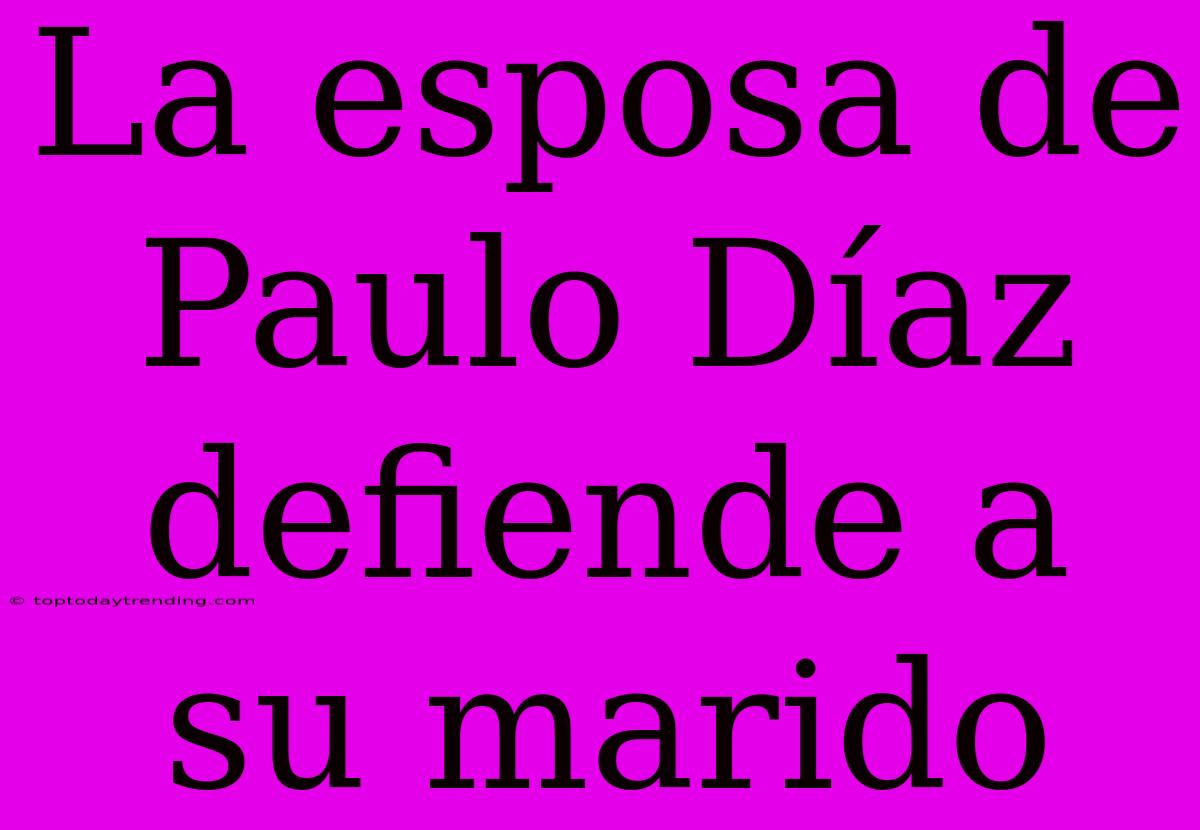 La Esposa De Paulo Díaz Defiende A Su Marido