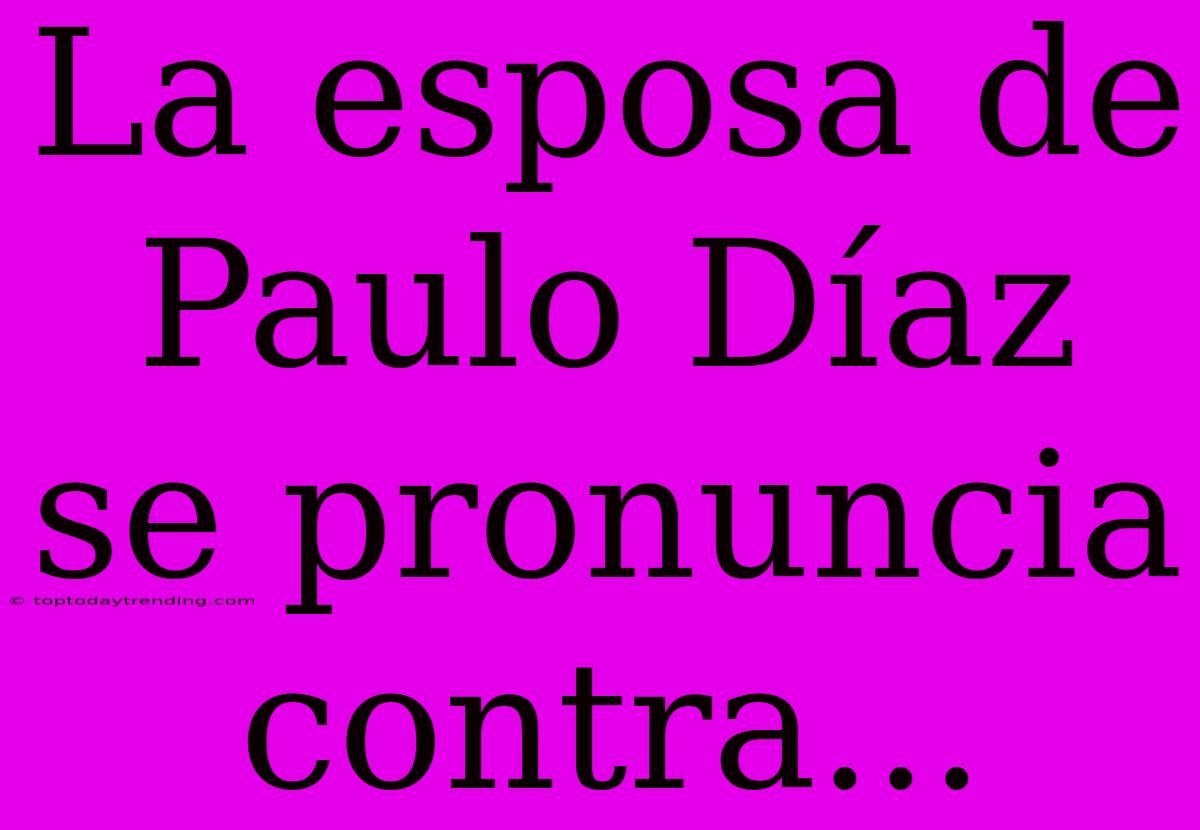 La Esposa De Paulo Díaz Se Pronuncia Contra...