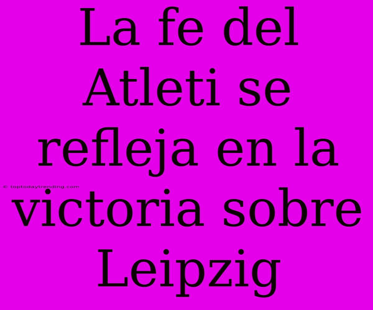 La Fe Del Atleti Se Refleja En La Victoria Sobre Leipzig