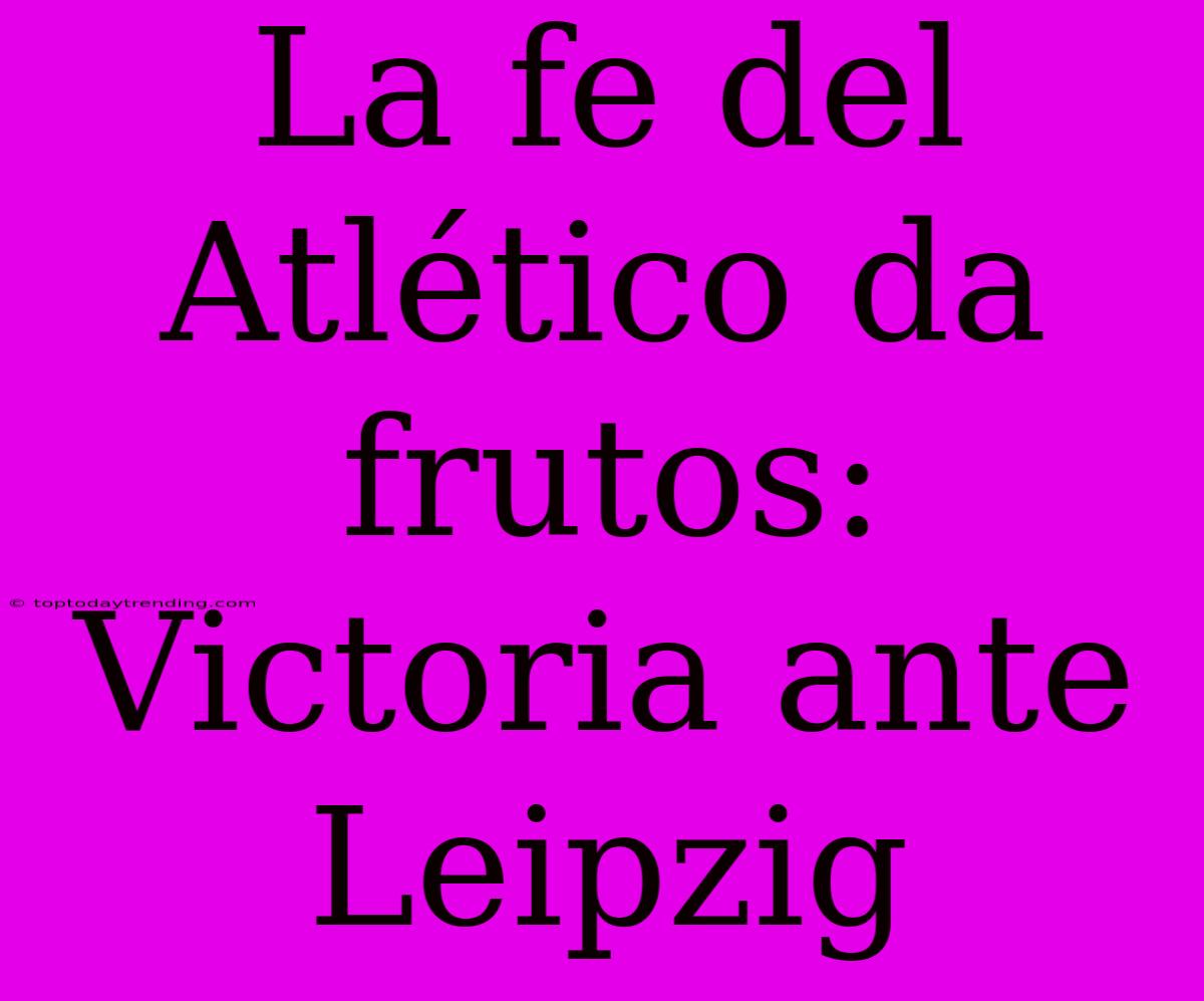 La Fe Del Atlético Da Frutos: Victoria Ante Leipzig