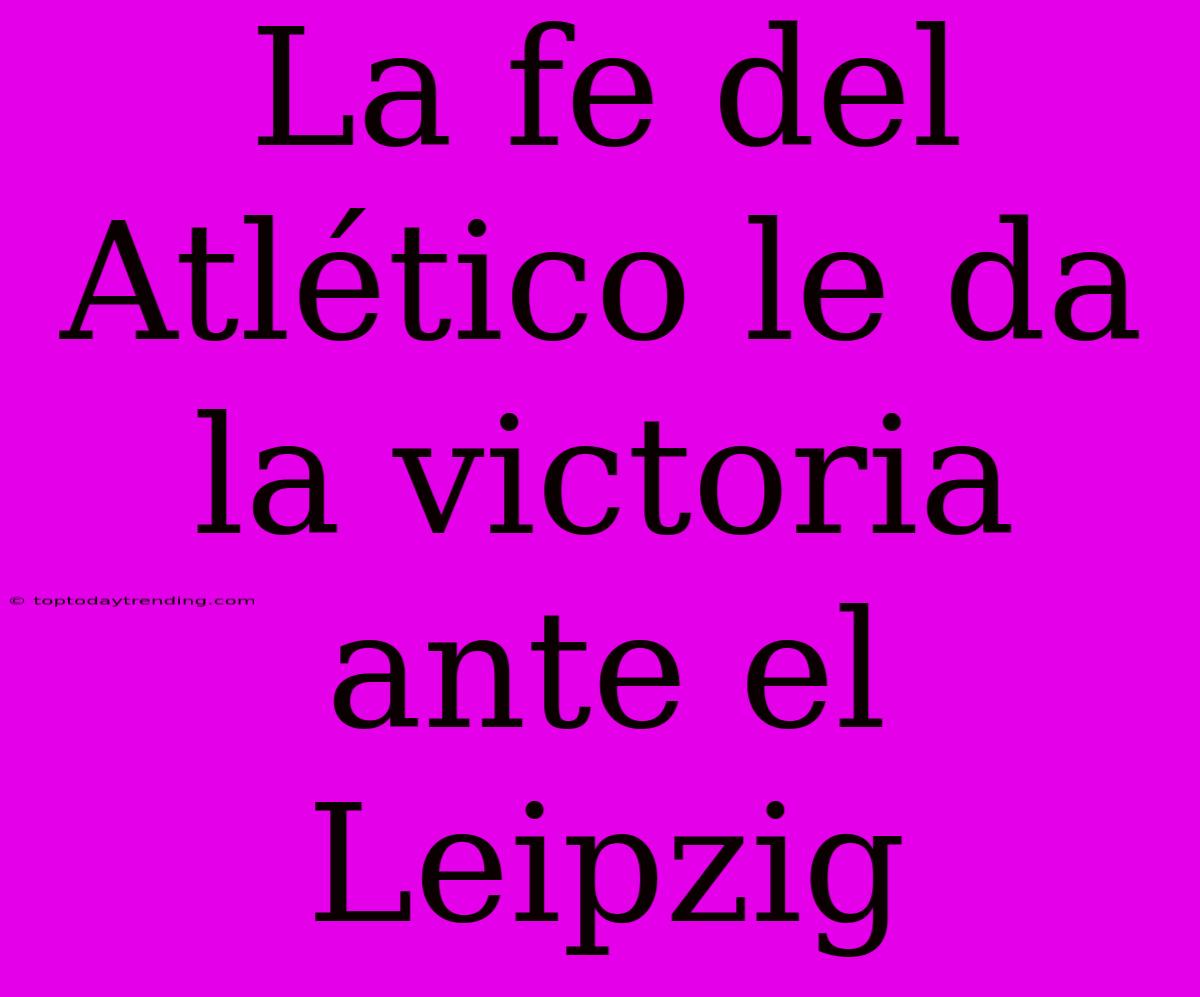 La Fe Del Atlético Le Da La Victoria Ante El Leipzig