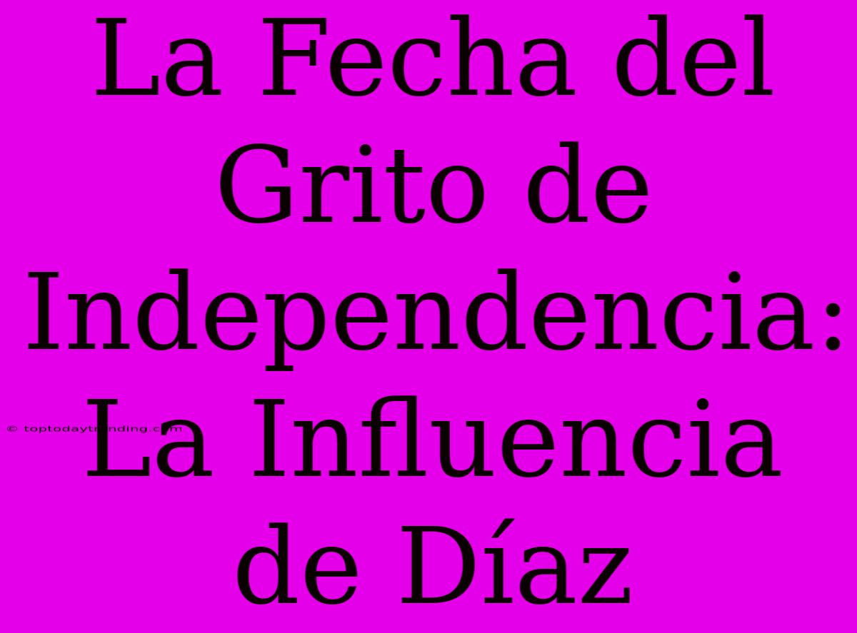 La Fecha Del Grito De Independencia: La Influencia De Díaz