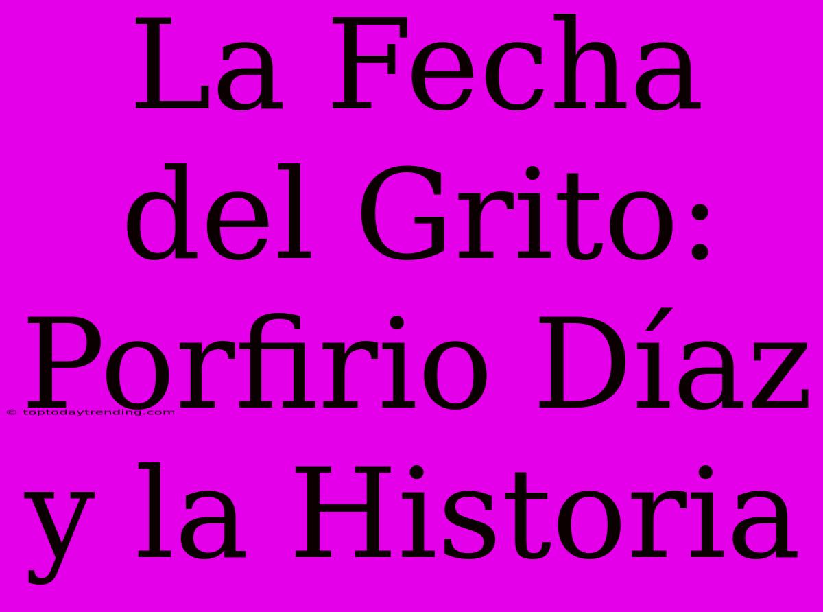 La Fecha Del Grito: Porfirio Díaz Y La Historia