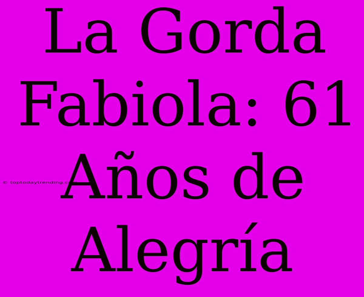 La Gorda Fabiola: 61 Años De Alegría