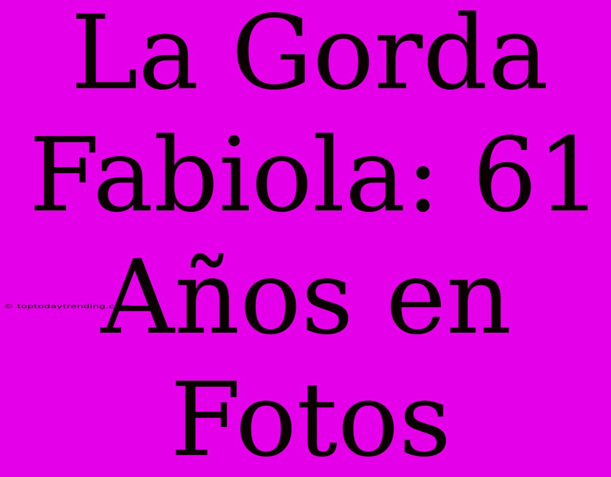 La Gorda Fabiola: 61 Años En Fotos