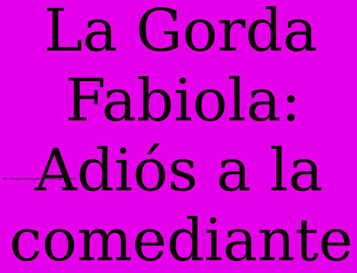 La Gorda Fabiola: Adiós A La Comediante