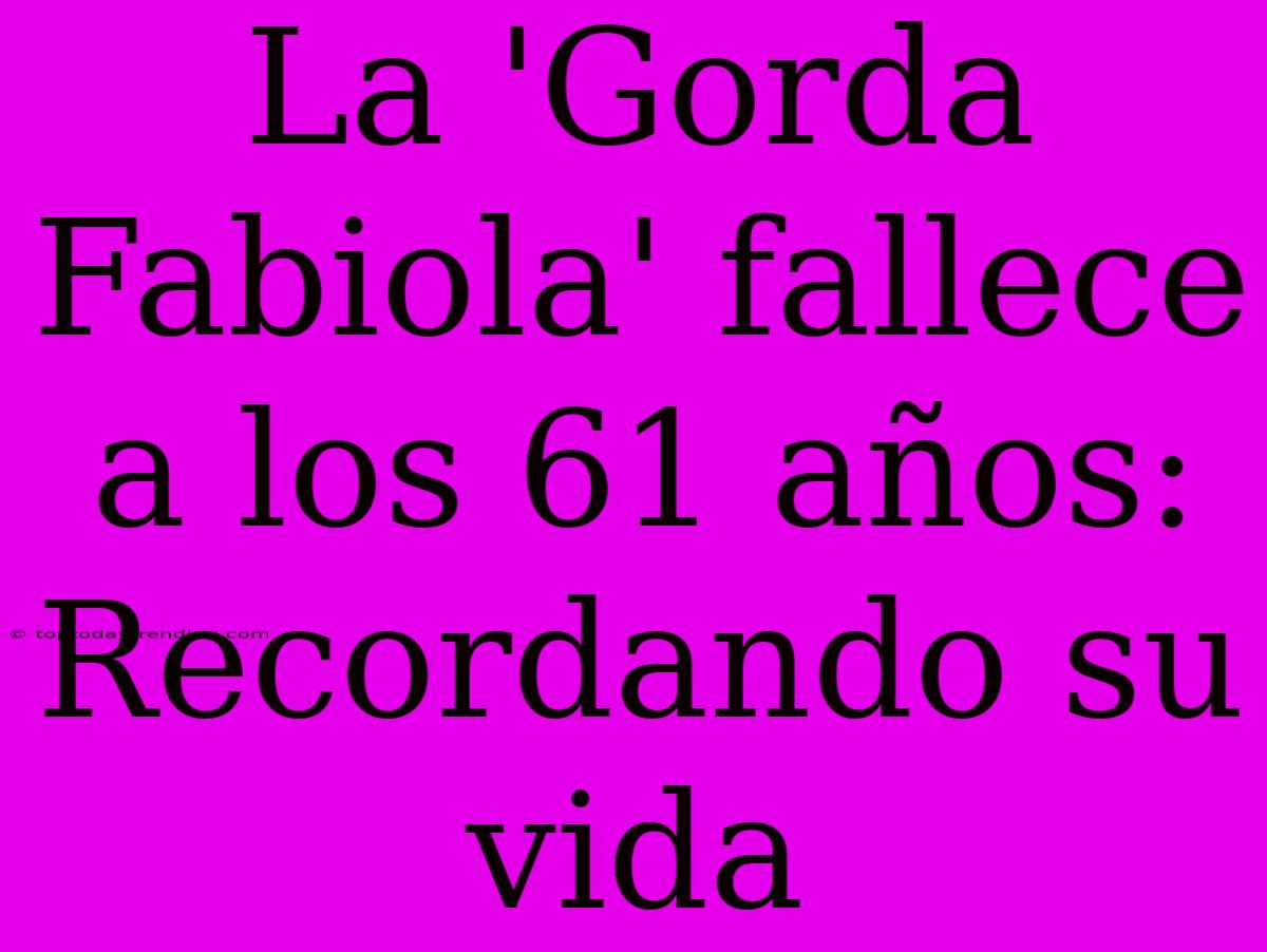 La 'Gorda Fabiola' Fallece A Los 61 Años: Recordando Su Vida