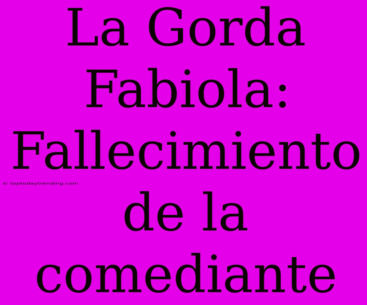 La Gorda Fabiola: Fallecimiento De La Comediante