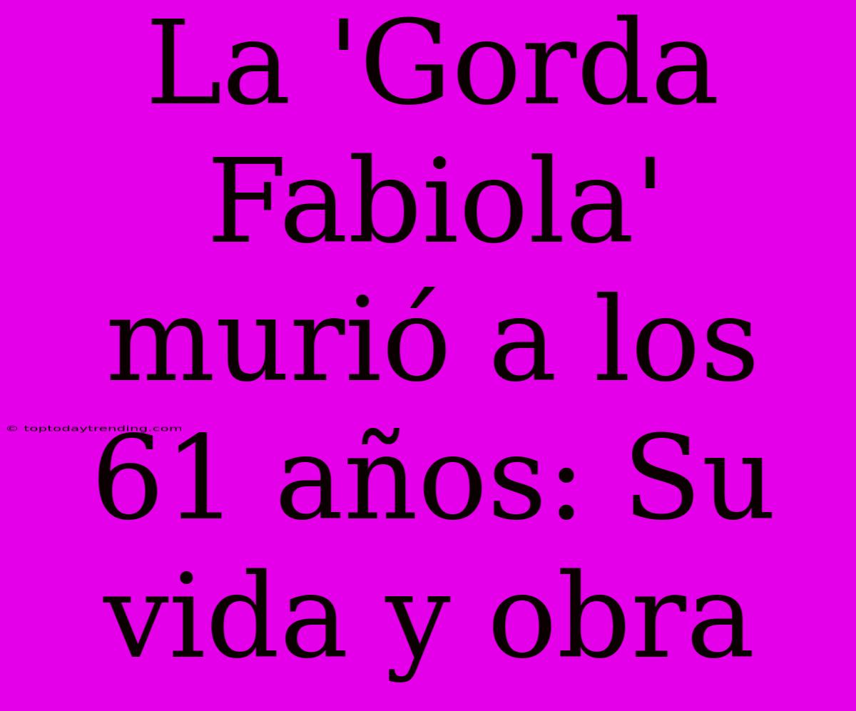 La 'Gorda Fabiola' Murió A Los 61 Años: Su Vida Y Obra