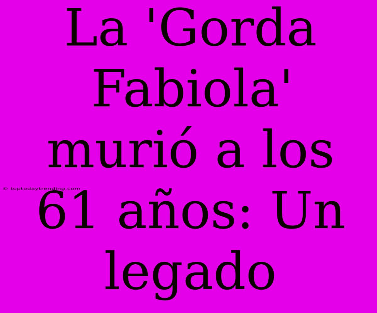 La 'Gorda Fabiola' Murió A Los 61 Años: Un Legado