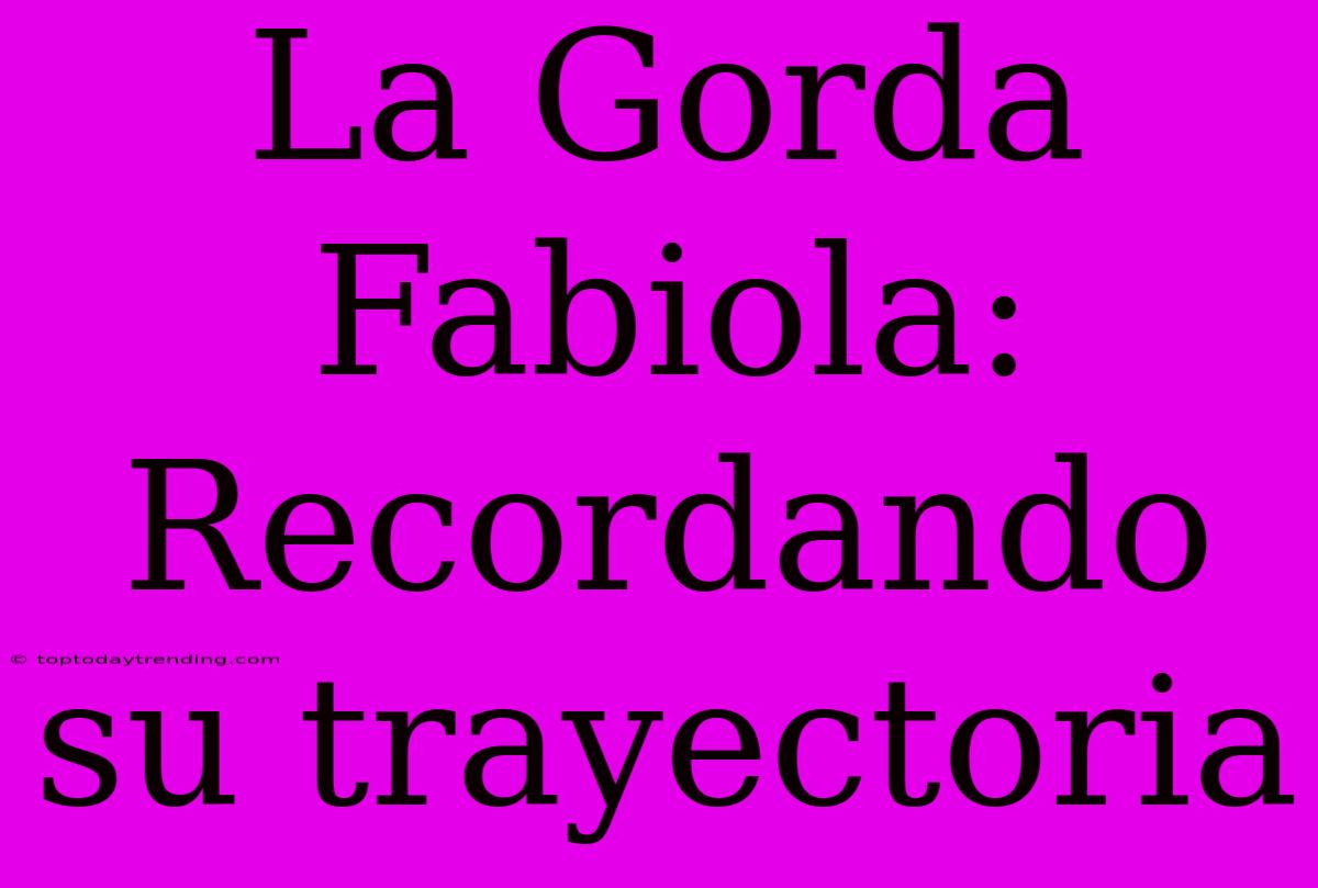 La Gorda Fabiola: Recordando Su Trayectoria