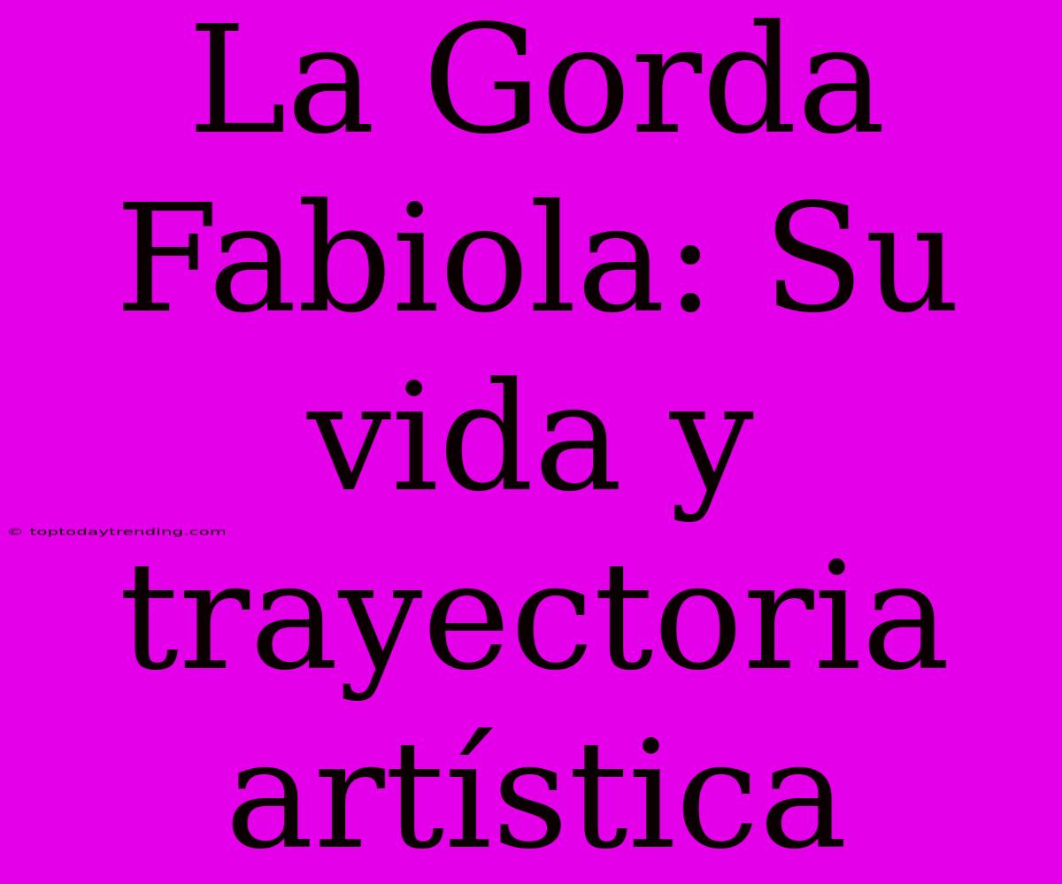 La Gorda Fabiola: Su Vida Y Trayectoria Artística