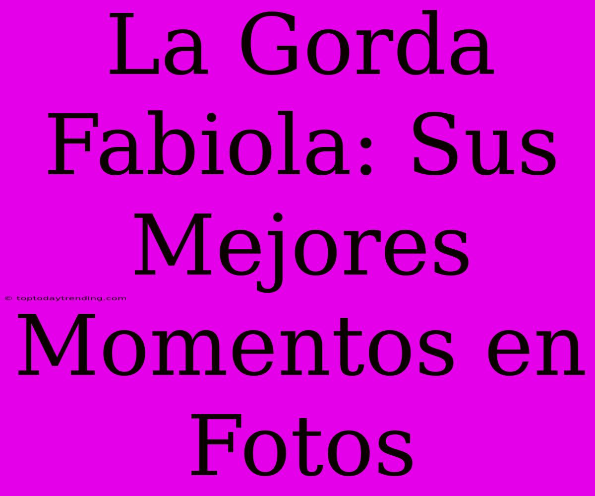 La Gorda Fabiola: Sus Mejores Momentos En Fotos