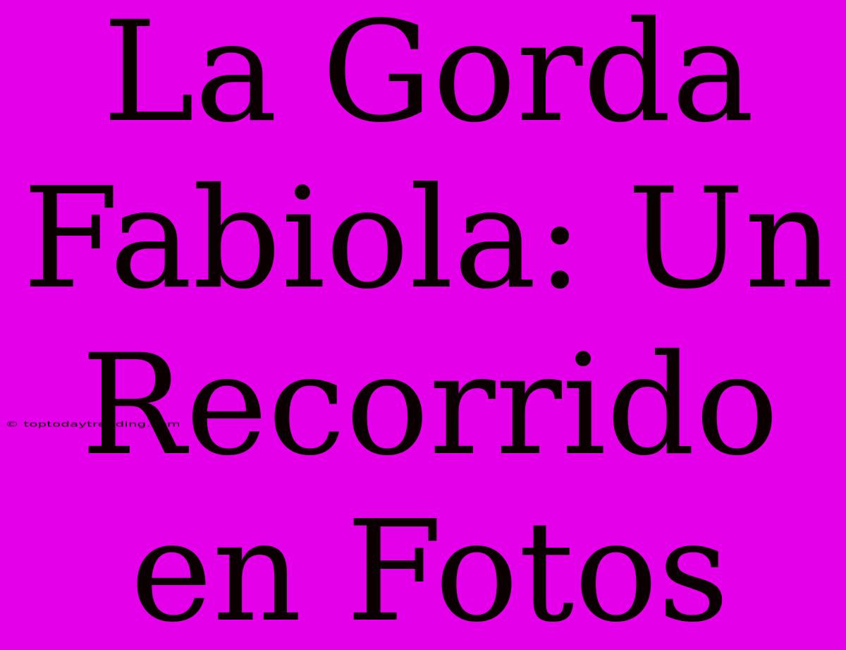 La Gorda Fabiola: Un Recorrido En Fotos