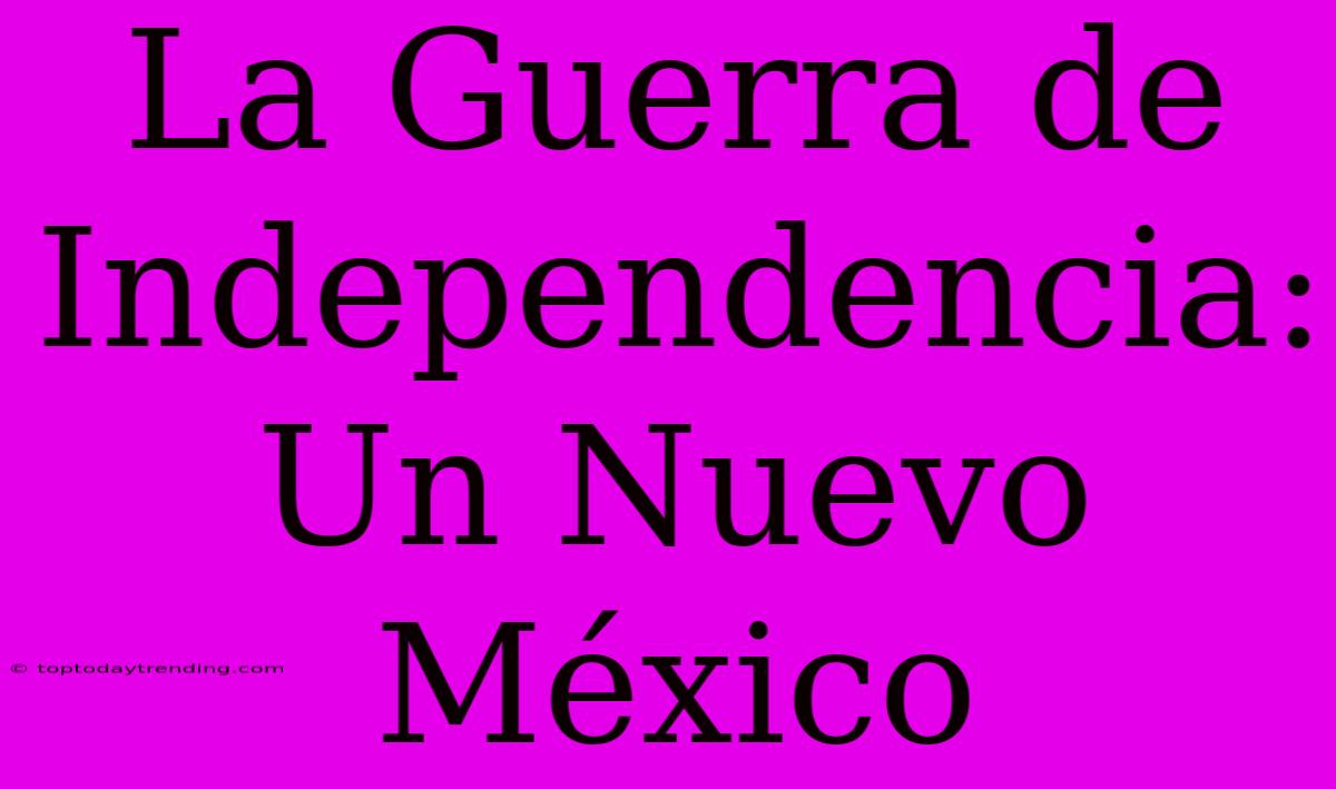 La Guerra De Independencia: Un Nuevo México