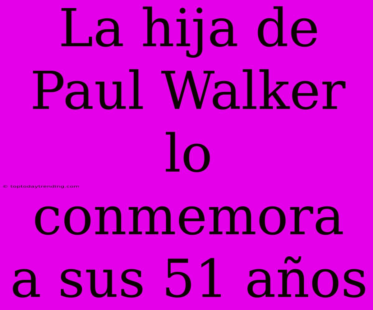 La Hija De Paul Walker Lo Conmemora A Sus 51 Años