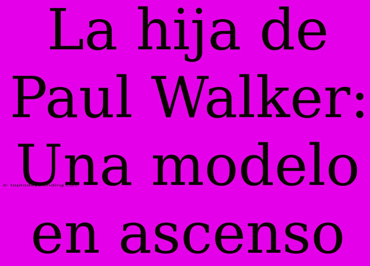 La Hija De Paul Walker: Una Modelo En Ascenso