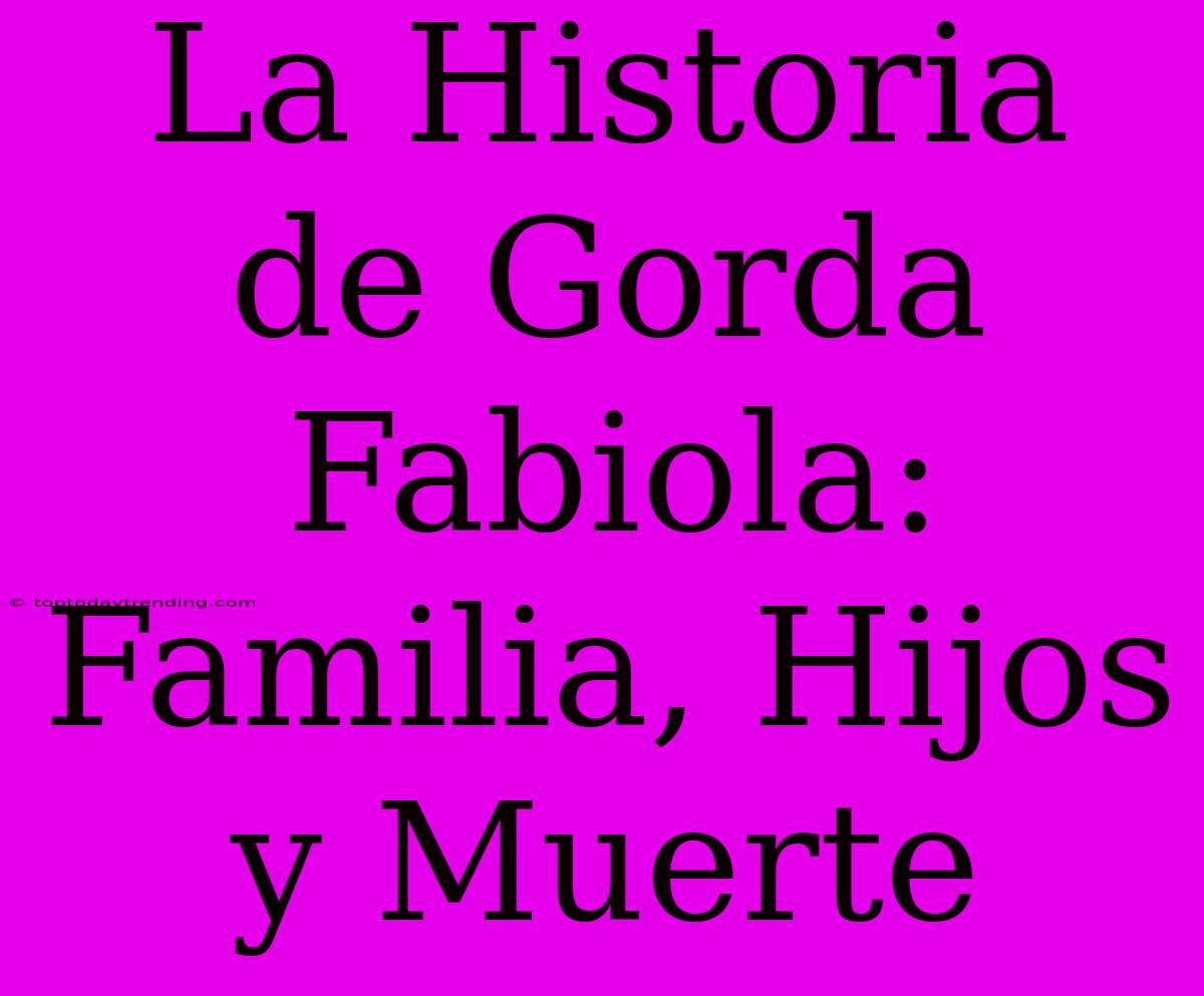 La Historia De Gorda Fabiola: Familia, Hijos Y Muerte