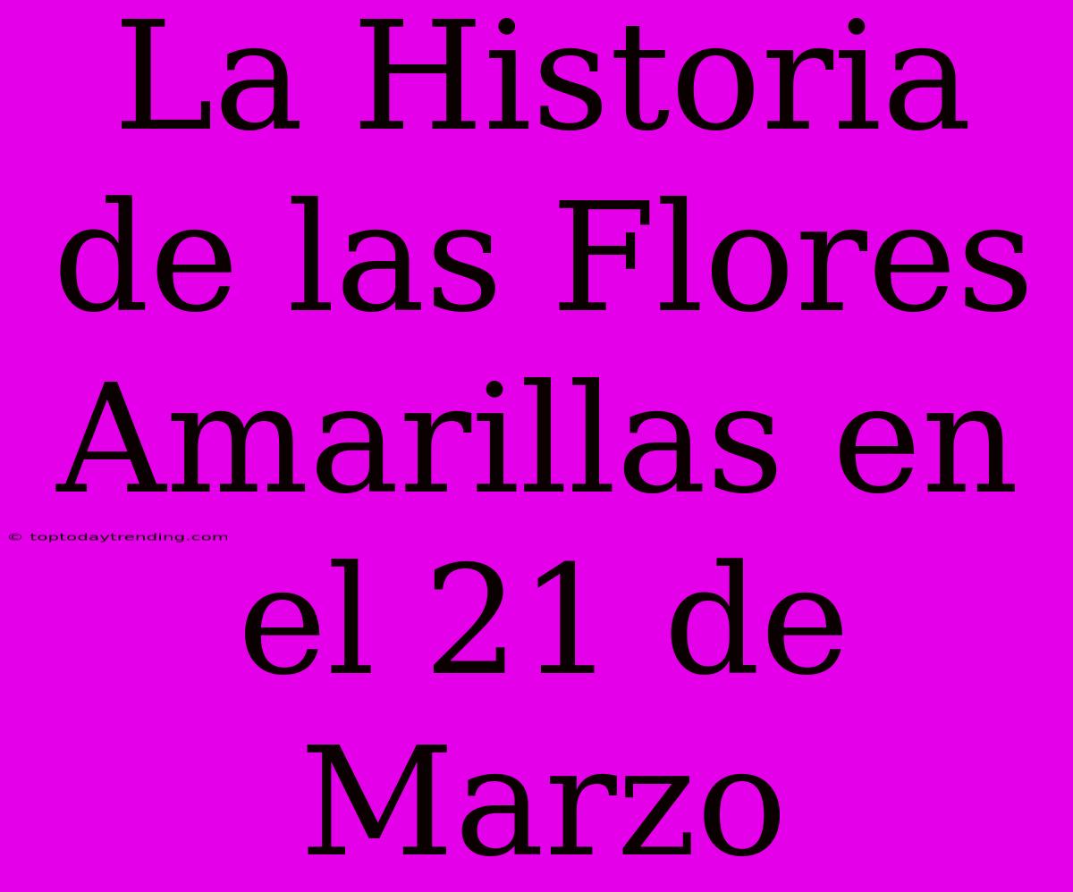 La Historia De Las Flores Amarillas En El 21 De Marzo