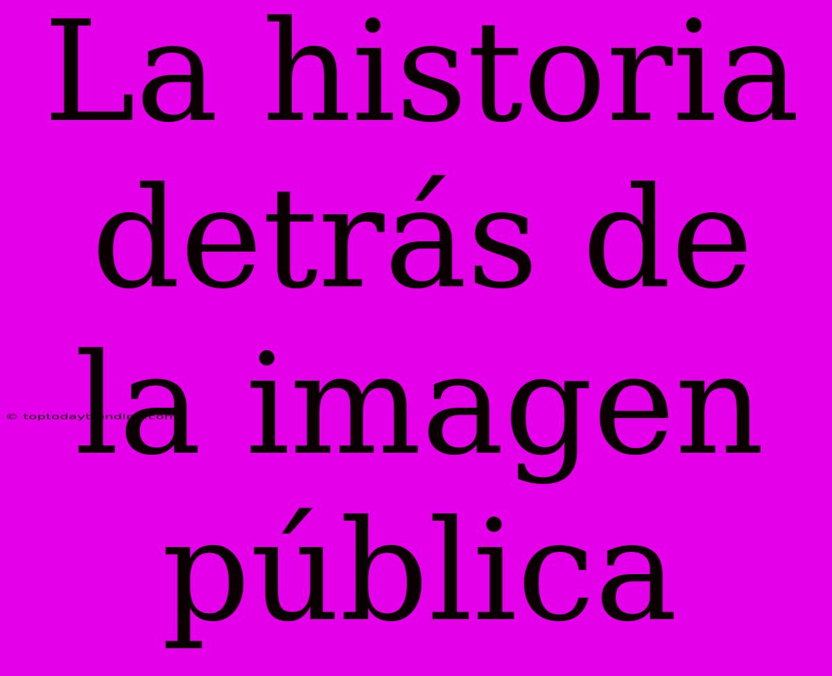 La Historia Detrás De La Imagen Pública