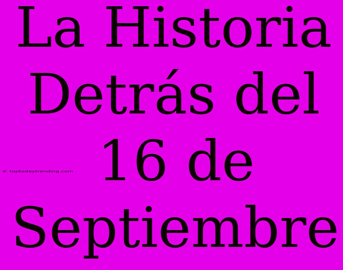 La Historia Detrás Del 16 De Septiembre