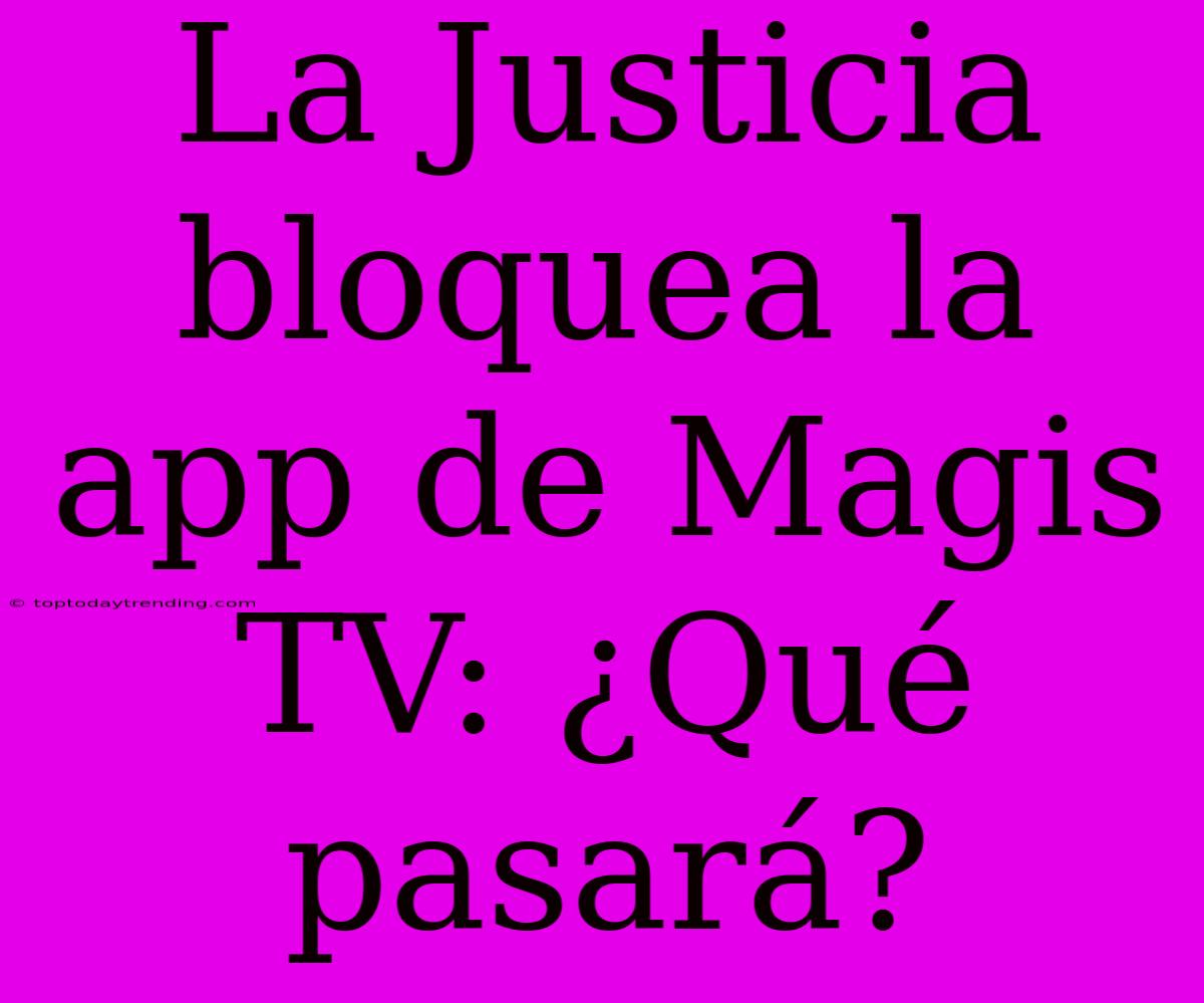 La Justicia Bloquea La App De Magis TV: ¿Qué Pasará?