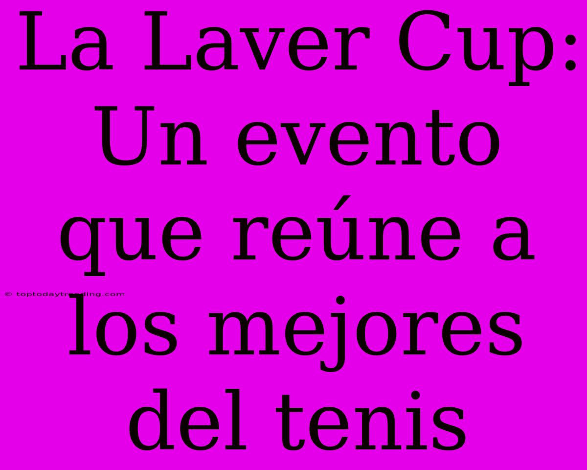 La Laver Cup: Un Evento Que Reúne A Los Mejores Del Tenis