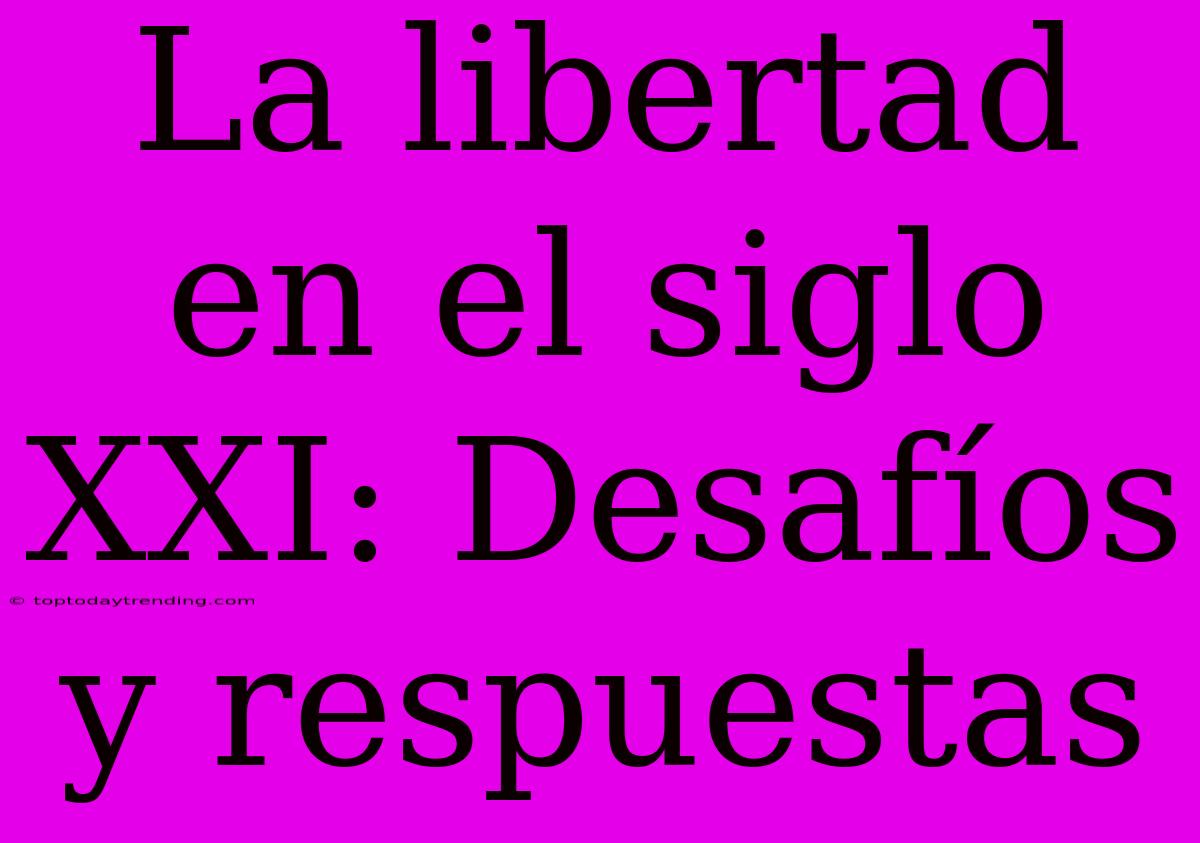 La Libertad En El Siglo XXI: Desafíos Y Respuestas