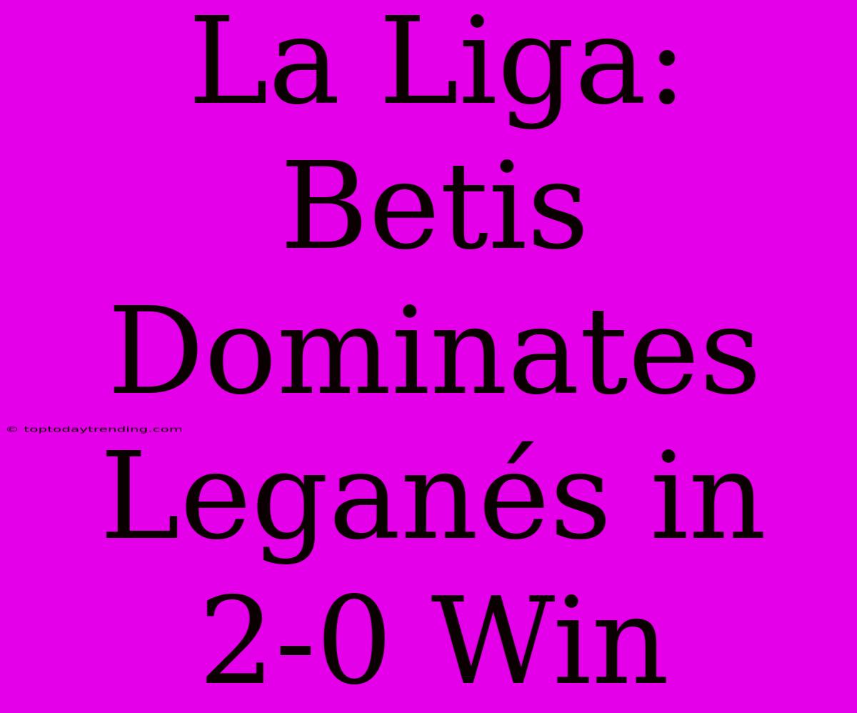 La Liga: Betis Dominates Leganés In 2-0 Win