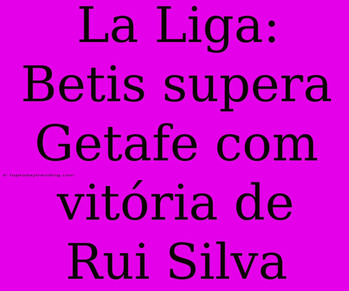 La Liga: Betis Supera Getafe Com Vitória De Rui Silva