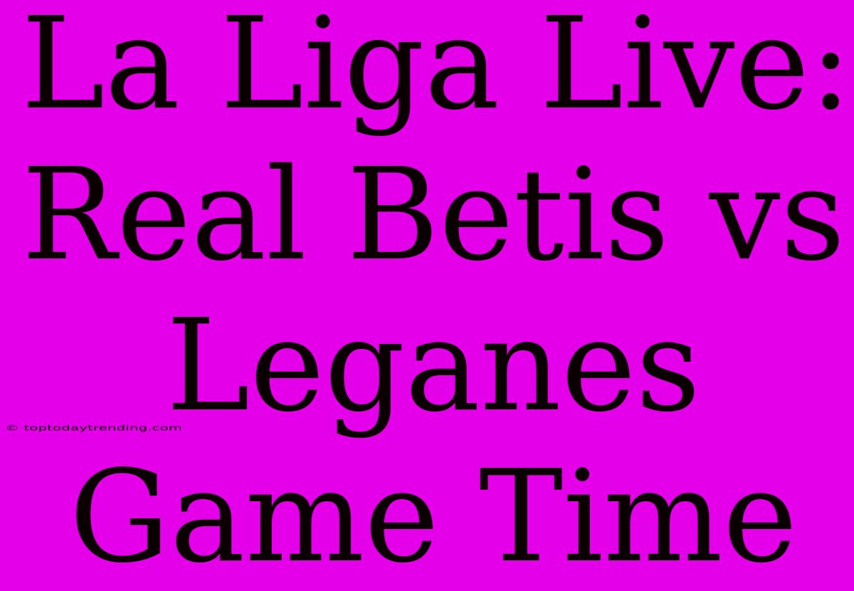 La Liga Live: Real Betis Vs Leganes Game Time