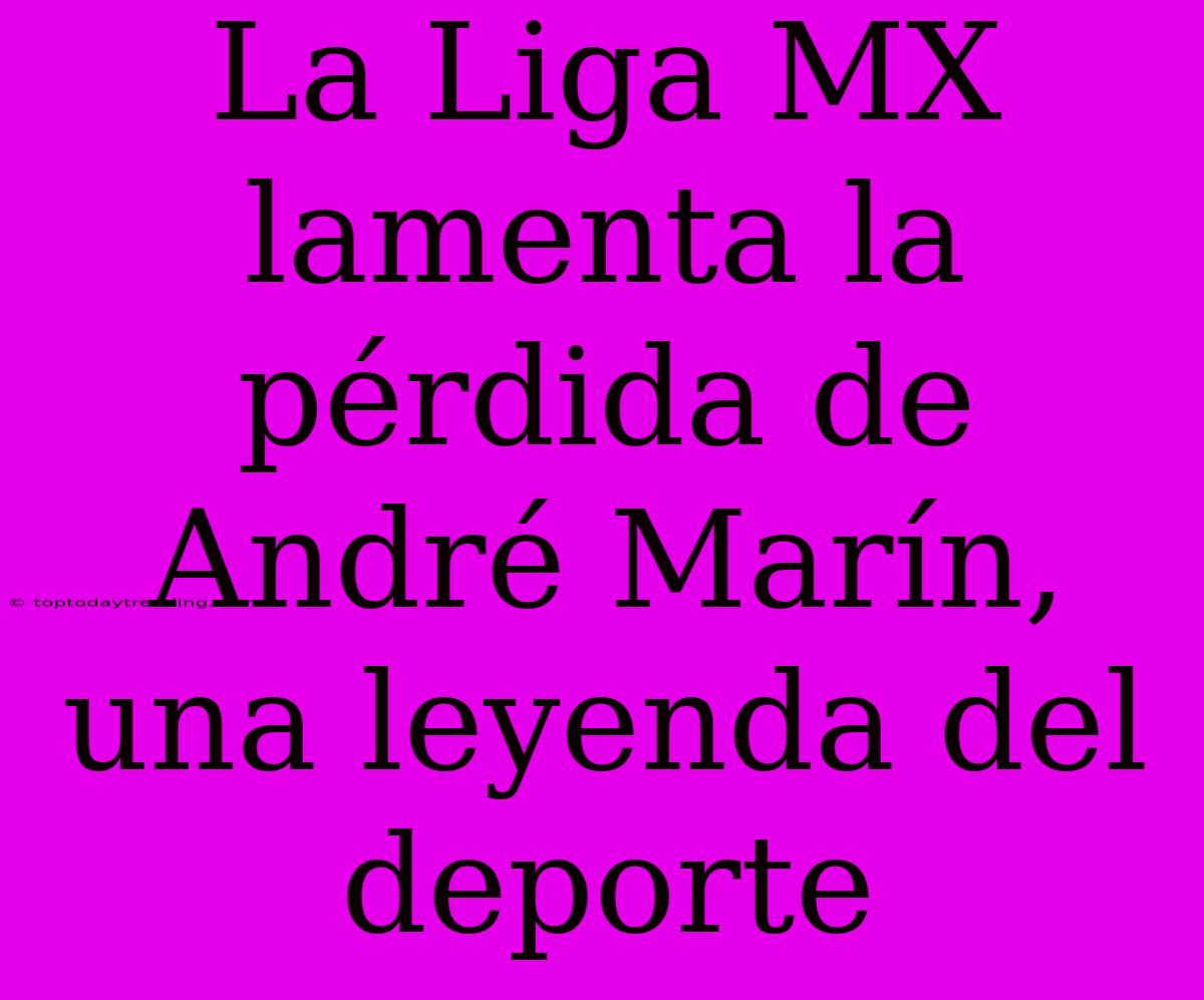 La Liga MX Lamenta La Pérdida De André Marín, Una Leyenda Del Deporte