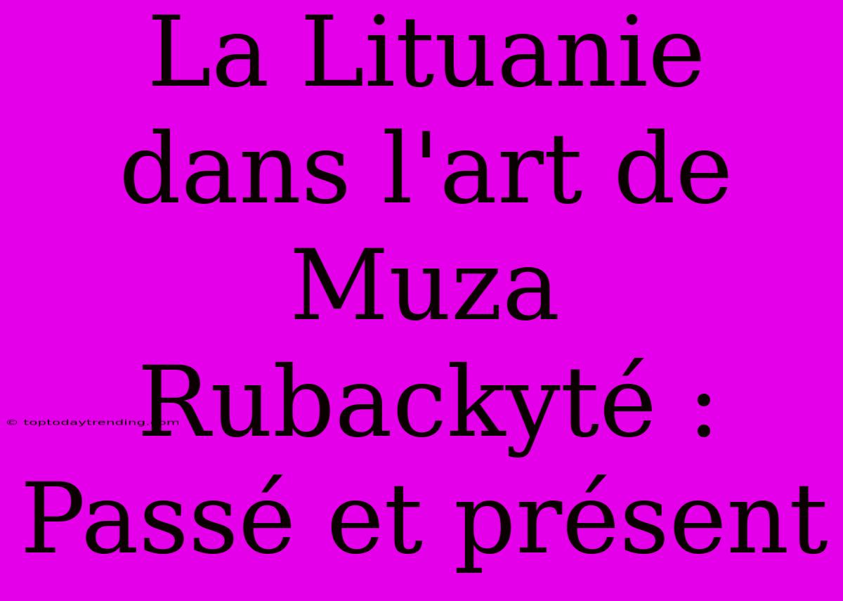 La Lituanie Dans L'art De Muza Rubackyté : Passé Et Présent