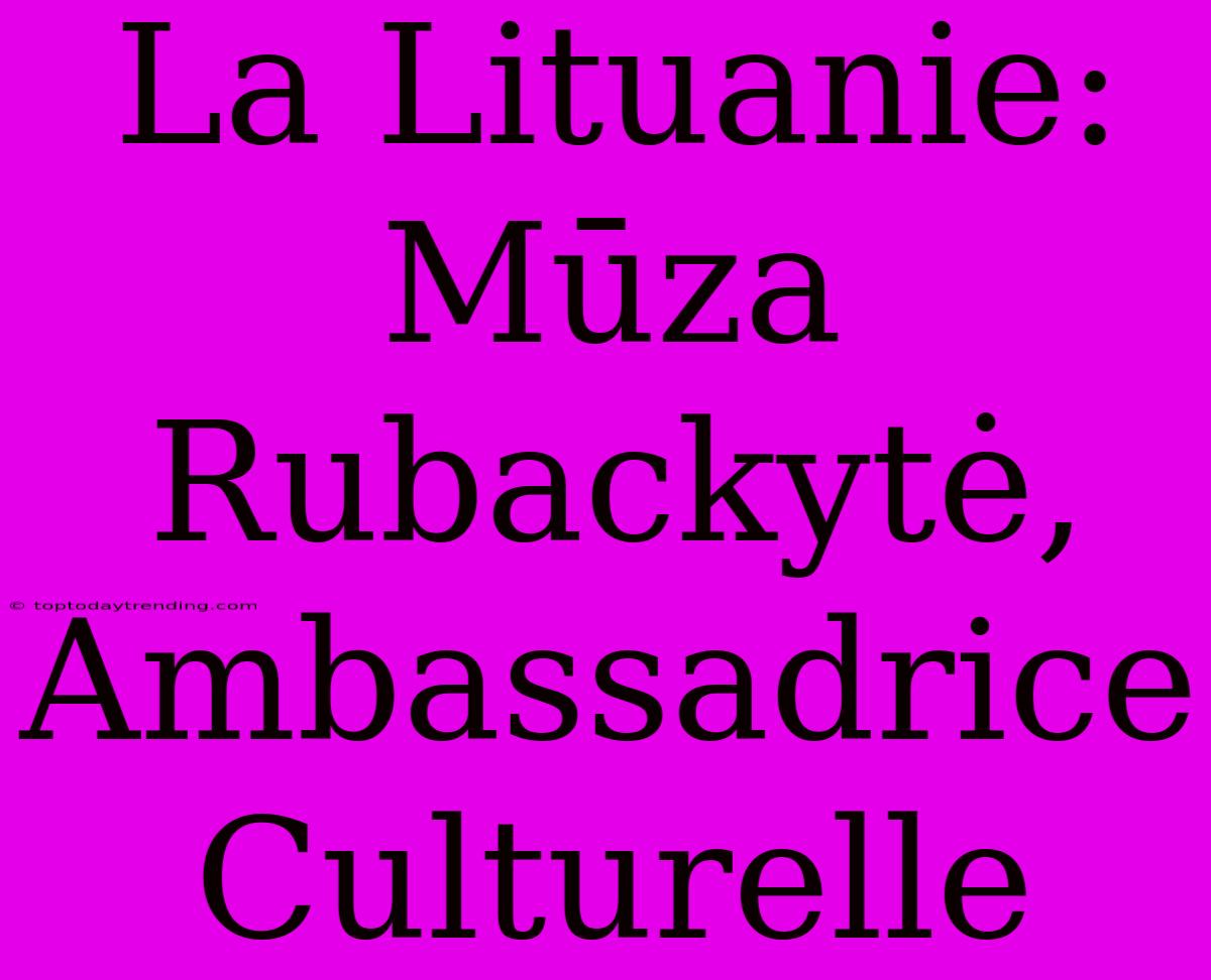 La Lituanie: Mūza Rubackytė, Ambassadrice Culturelle