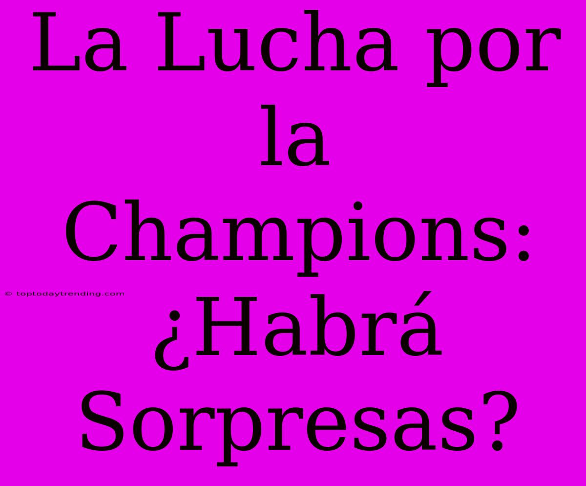 La Lucha Por La Champions: ¿Habrá Sorpresas?