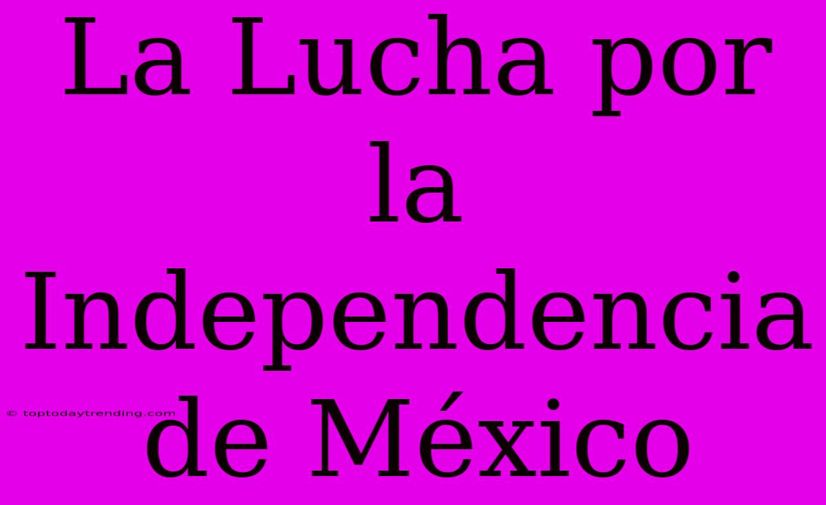 La Lucha Por La Independencia De México