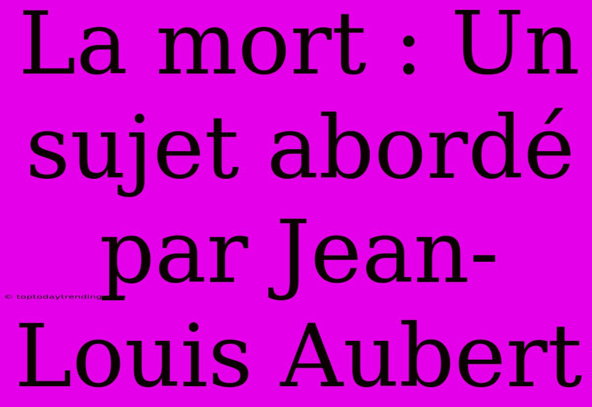 La Mort : Un Sujet Abordé Par Jean-Louis Aubert