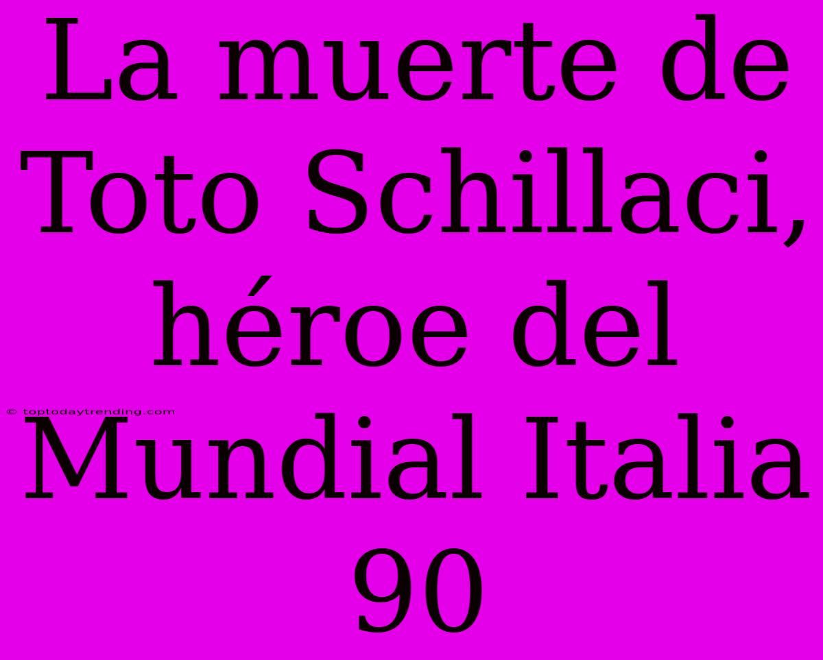 La Muerte De Toto Schillaci, Héroe Del Mundial Italia 90