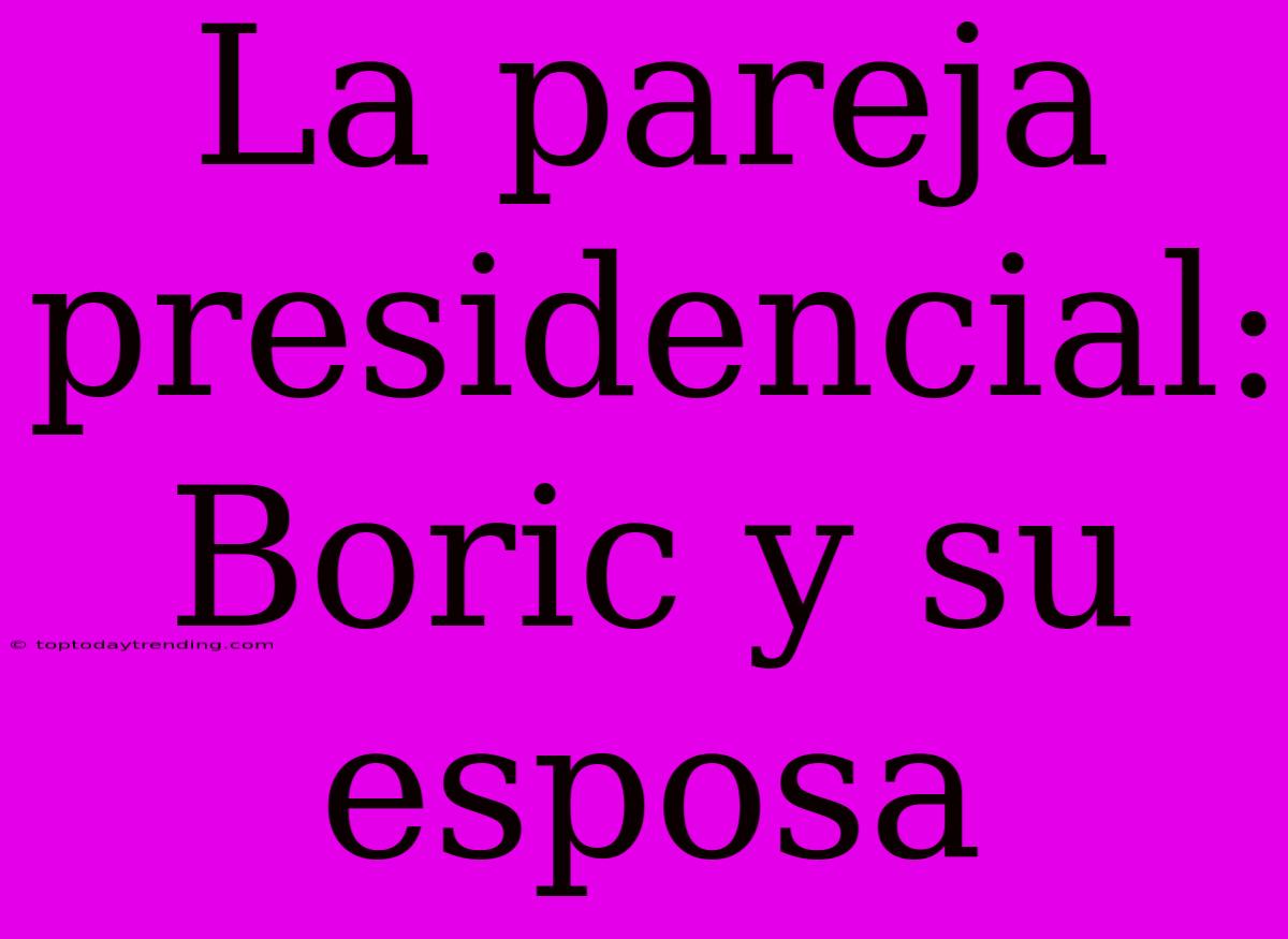 La Pareja Presidencial: Boric Y Su Esposa