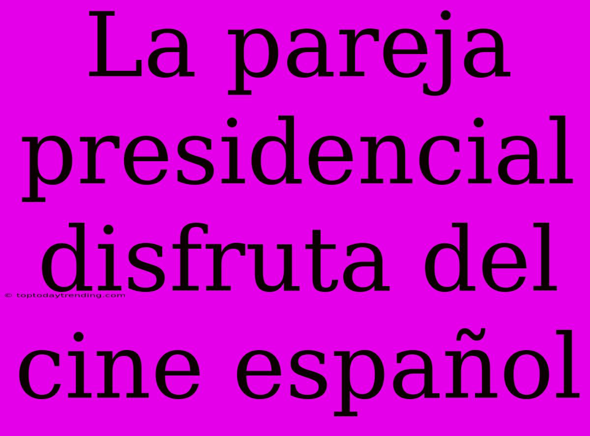 La Pareja Presidencial Disfruta Del Cine Español