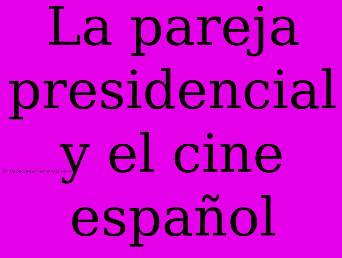 La Pareja Presidencial Y El Cine Español