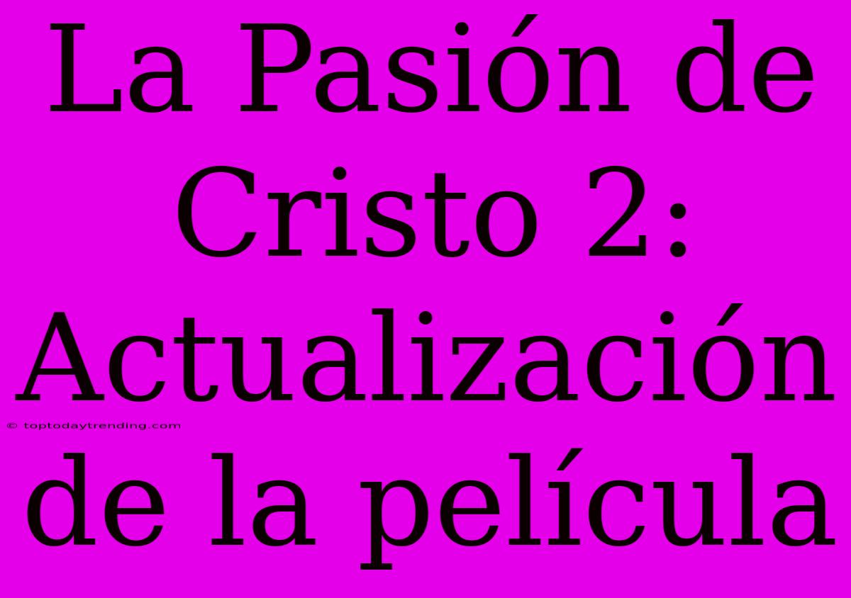 La Pasión De Cristo 2:  Actualización De La Película