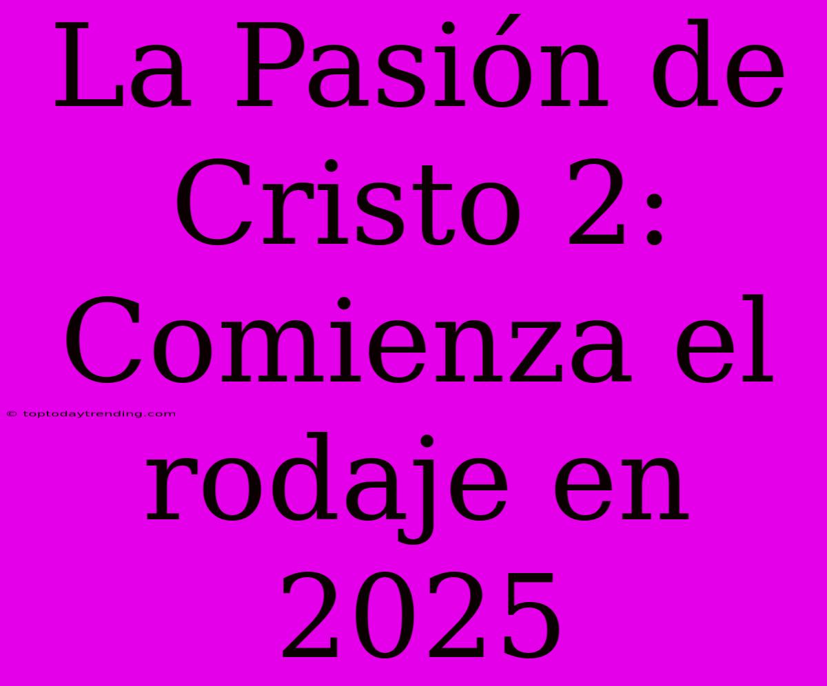 La Pasión De Cristo 2: Comienza El Rodaje En 2025