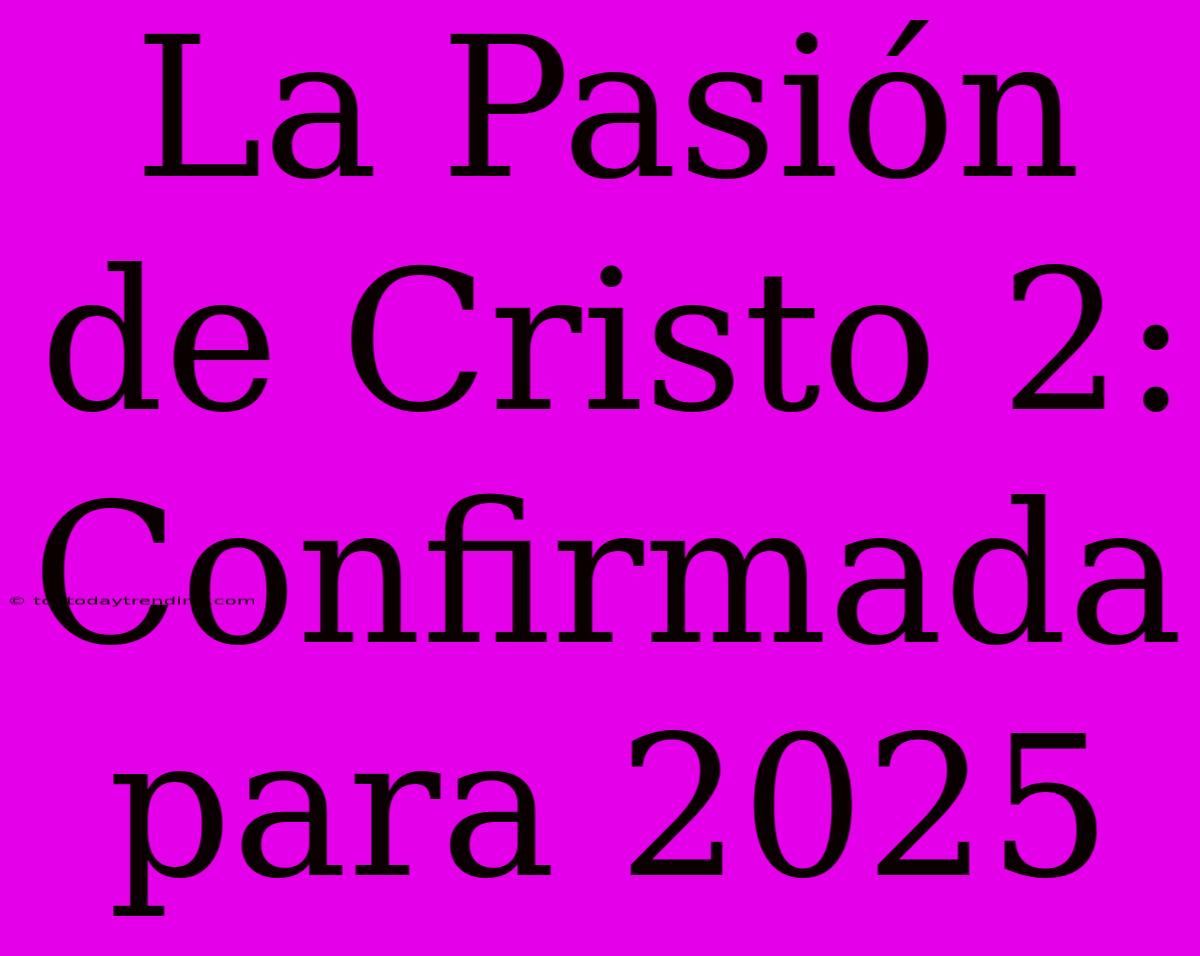 La Pasión De Cristo 2: Confirmada Para 2025