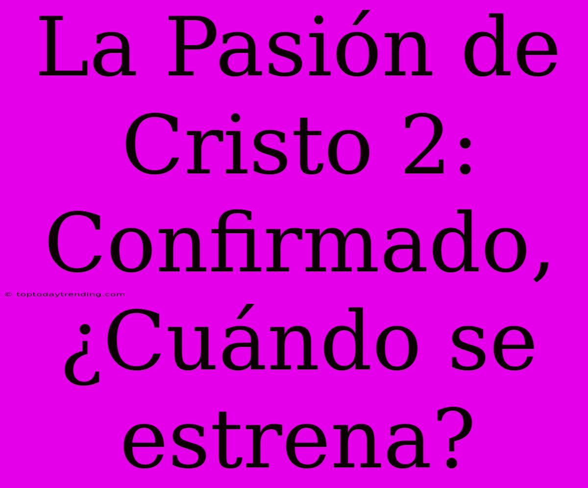 La Pasión De Cristo 2: Confirmado, ¿Cuándo Se Estrena?