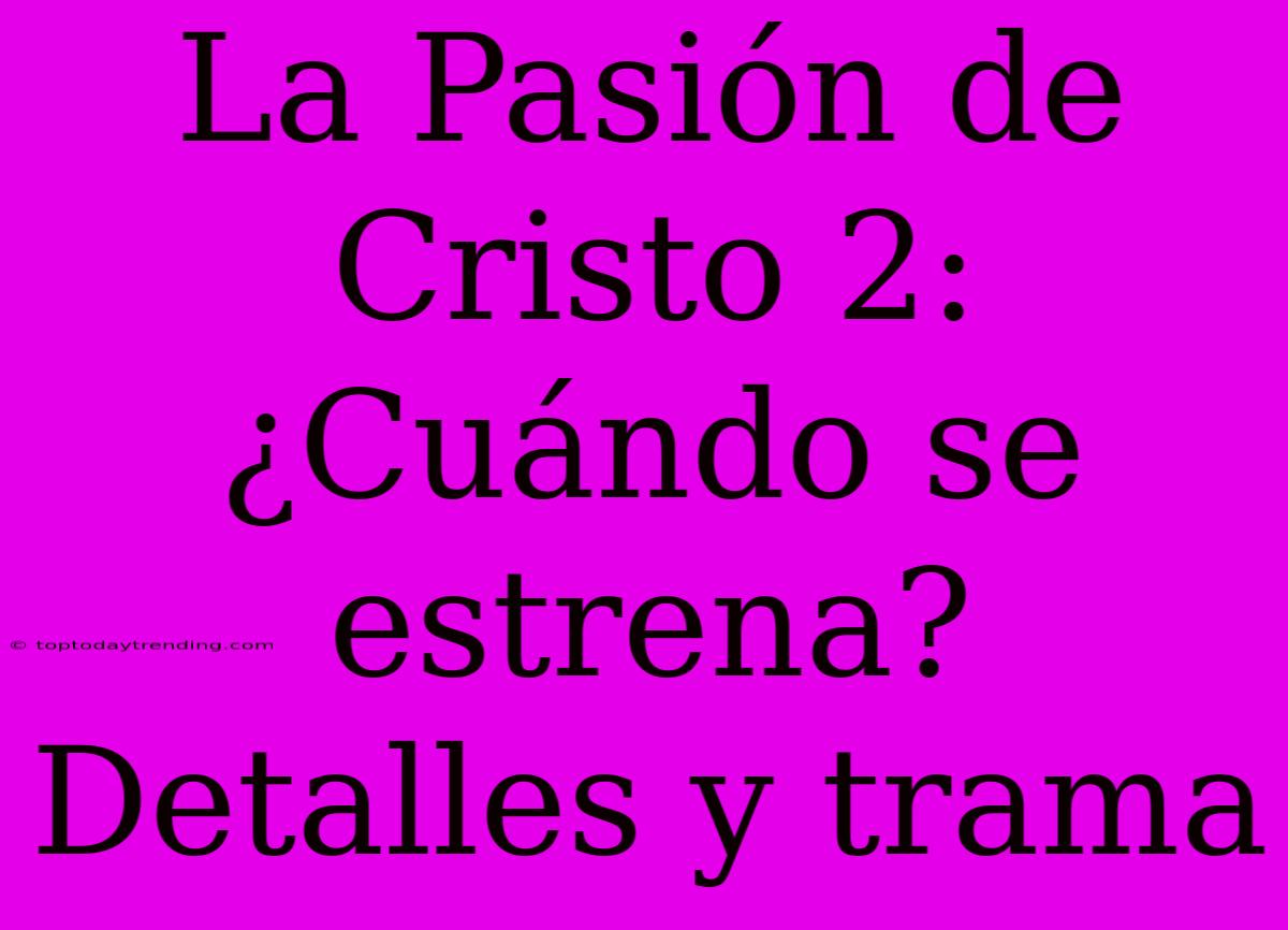 La Pasión De Cristo 2: ¿Cuándo Se Estrena? Detalles Y Trama