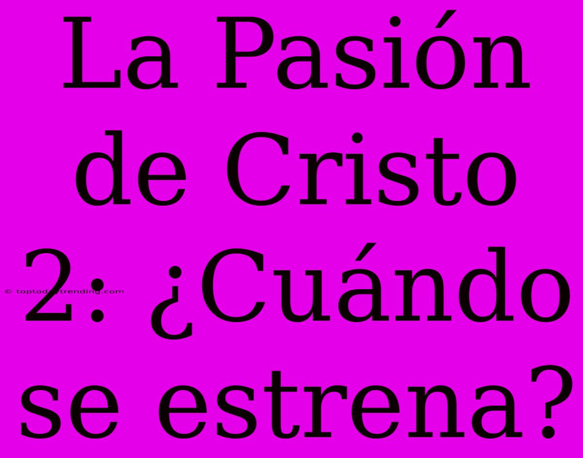 La Pasión De Cristo 2: ¿Cuándo Se Estrena?