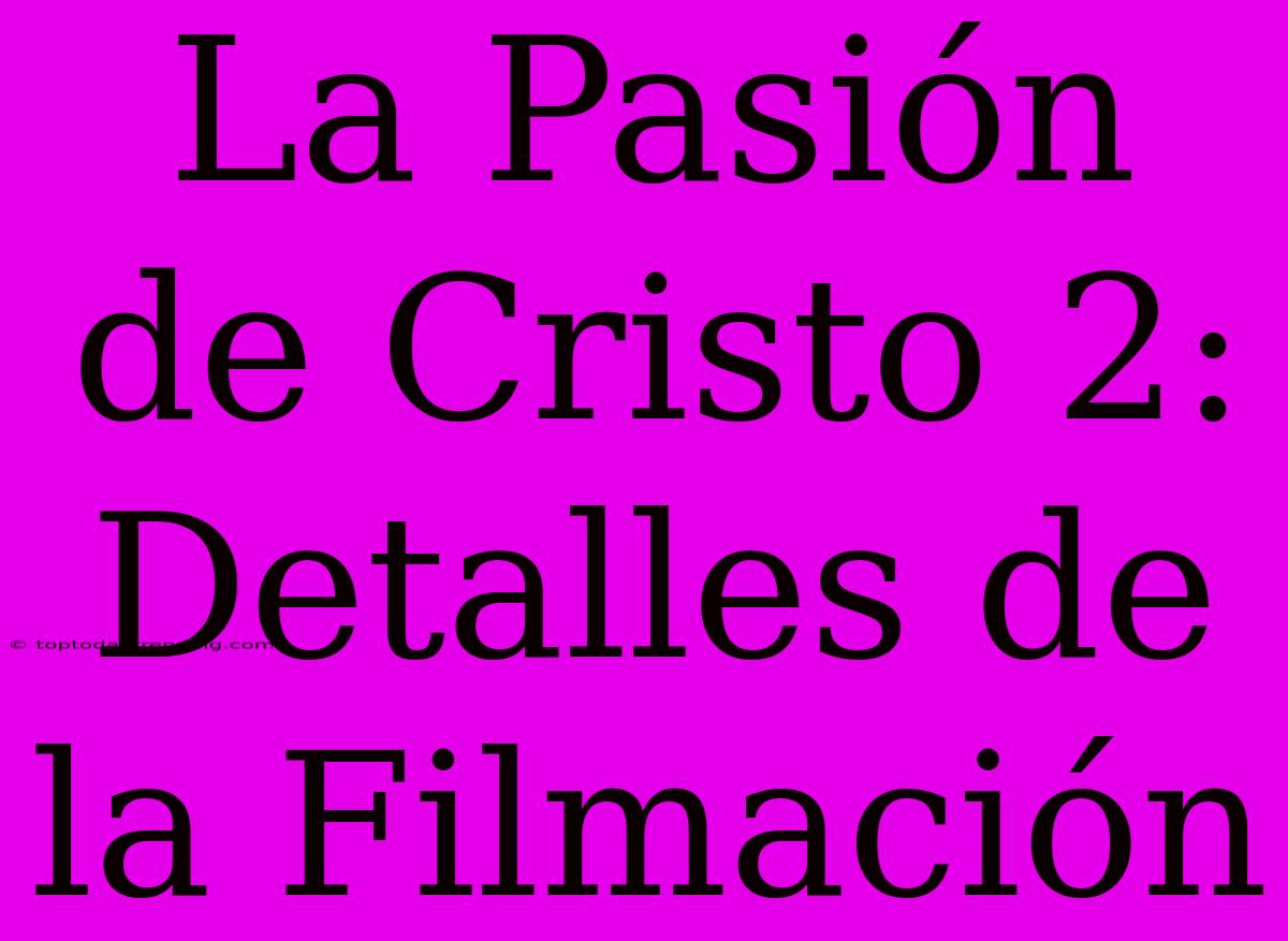 La Pasión De Cristo 2: Detalles De La Filmación