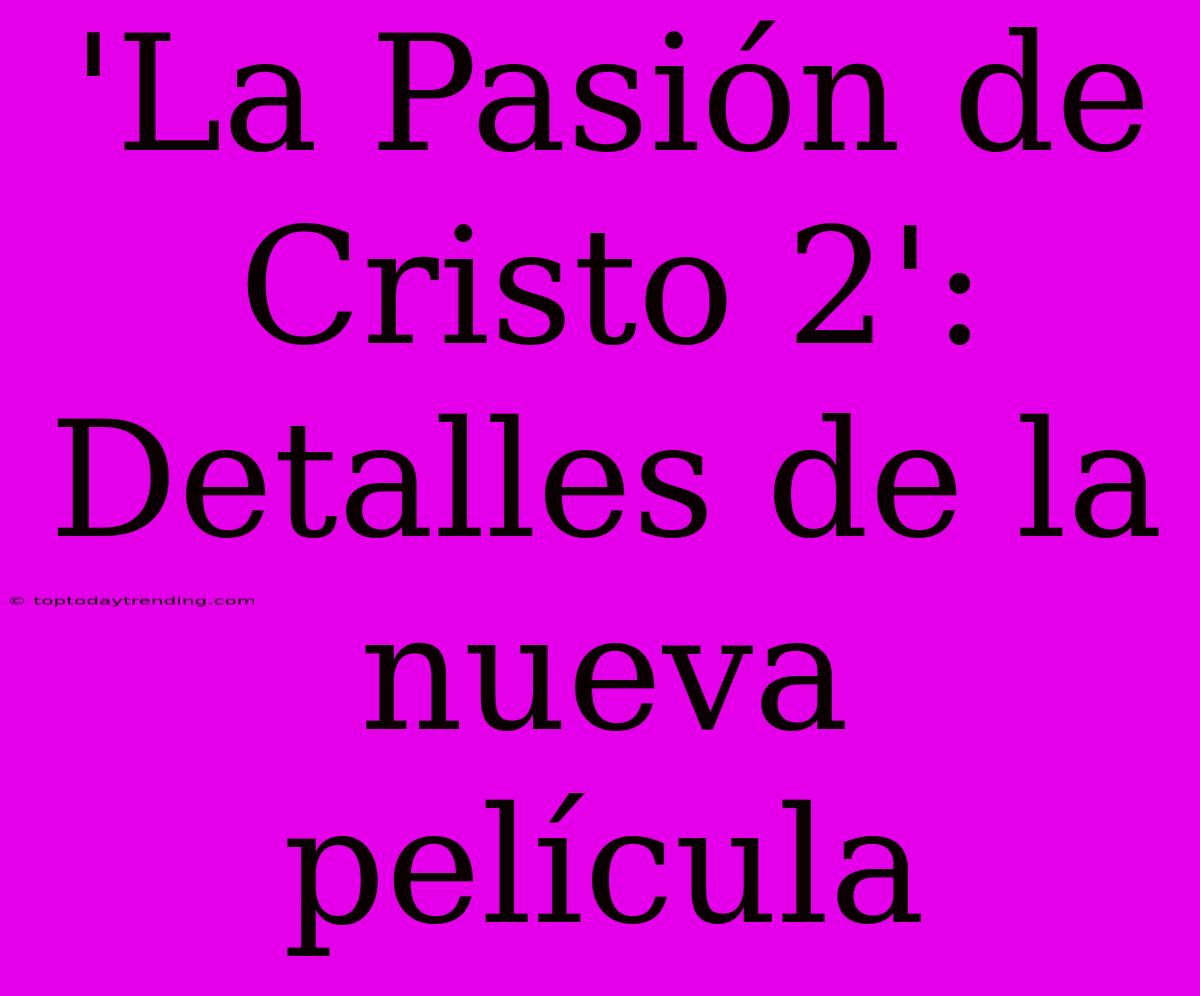 'La Pasión De Cristo 2': Detalles De La Nueva Película