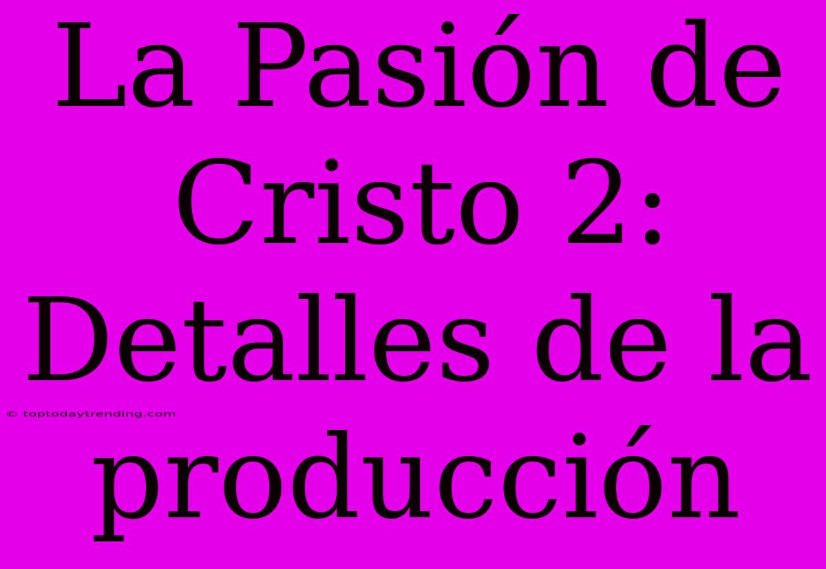 La Pasión De Cristo 2: Detalles De La Producción